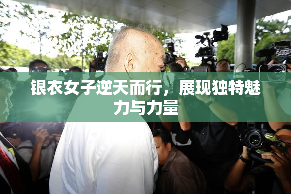 银衣女子逆天而行，展现独特魅力与力量