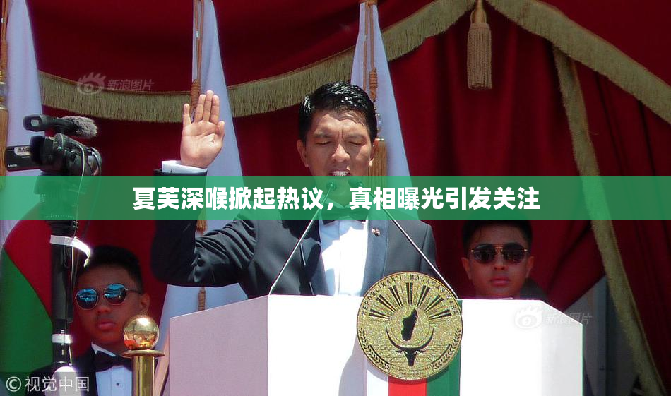 夏芙深喉掀起热议，真相曝光引发关注