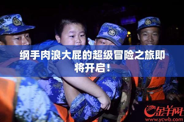纲手肉浪大屁的超级冒险之旅即将开启！