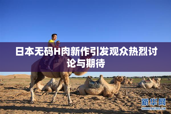 日本无码H肉新作引发观众热烈讨论与期待