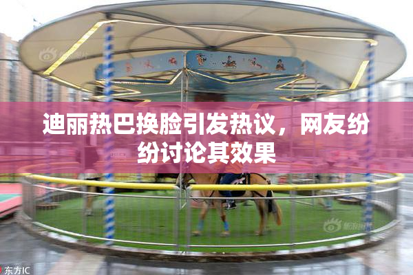 迪丽热巴换脸引发热议，网友纷纷讨论其效果