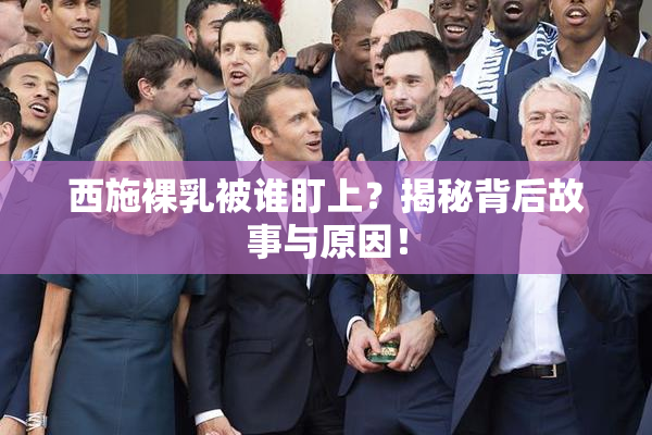 西施裸乳被谁盯上？揭秘背后故事与原因！