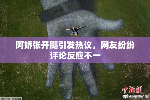阿娇张开腿引发热议，网友纷纷评论反应不一