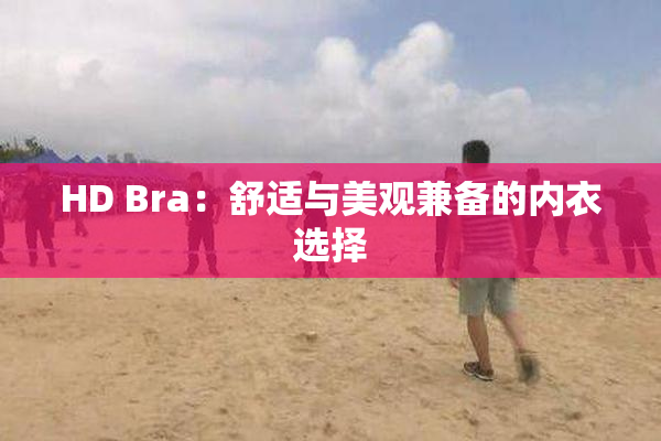 HD Bra：舒适与美观兼备的内衣选择
