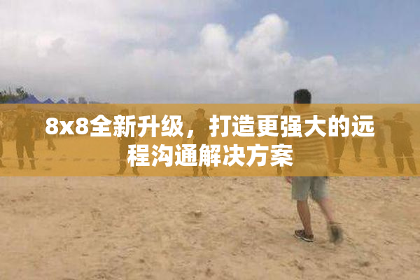 8x8全新升级，打造更强大的远程沟通解决方案