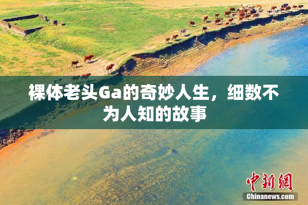 裸体老头Ga的奇妙人生，细数不为人知的故事