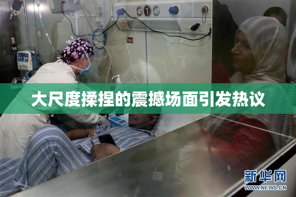 大尺度揉捏的震撼场面引发热议