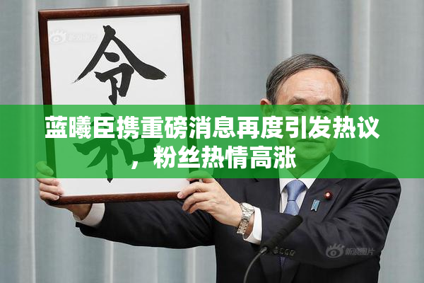 蓝曦臣携重磅消息再度引发热议，粉丝热情高涨