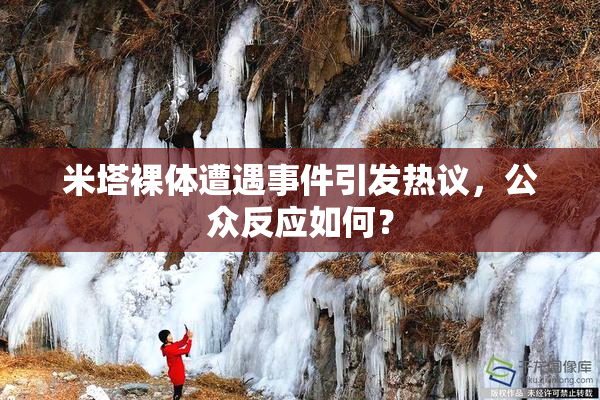 米塔裸体遭遇事件引发热议，公众反应如何？