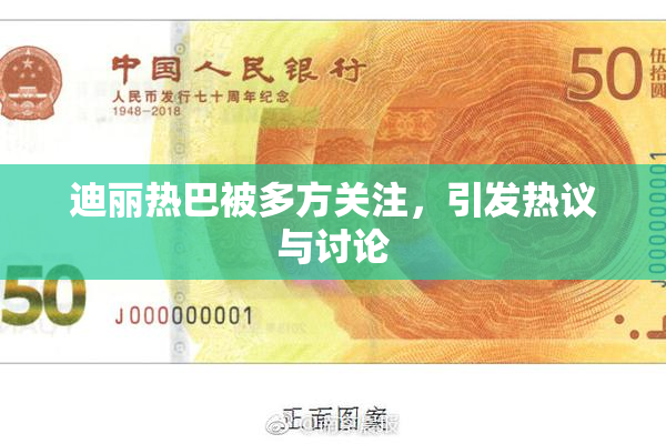 迪丽热巴被多方关注，引发热议与讨论