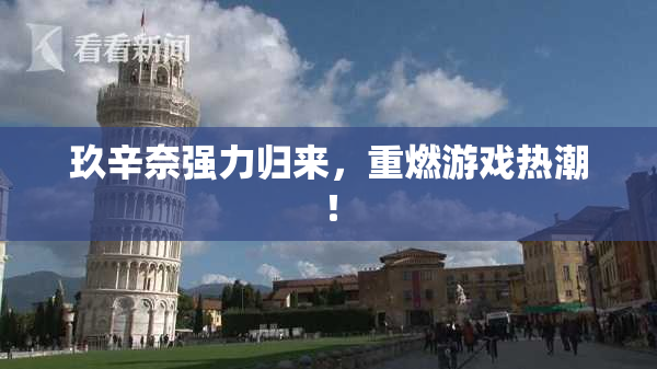 玖辛奈强力归来，重燃游戏热潮！
