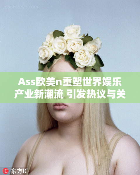 Ass欧美n重塑世界娱乐产业新潮流 引发热议与关注