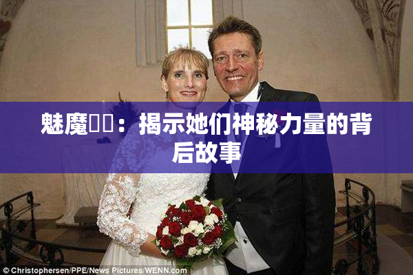 魅魔妺妺：揭示她们神秘力量的背后故事