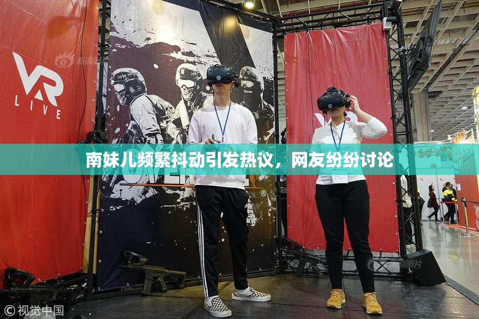 南妹儿频繁抖动引发热议，网友纷纷讨论