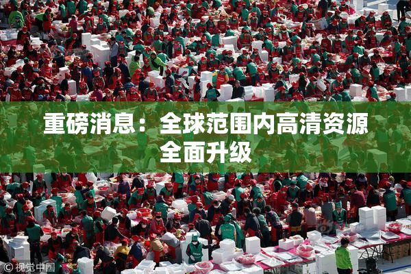 重磅消息：全球范围内高清资源全面升级