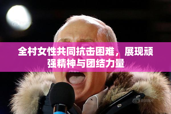 全村女性共同抗击困难，展现顽强精神与团结力量