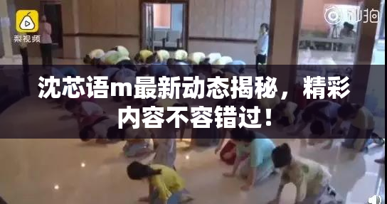 沈芯语m最新动态揭秘，精彩内容不容错过！