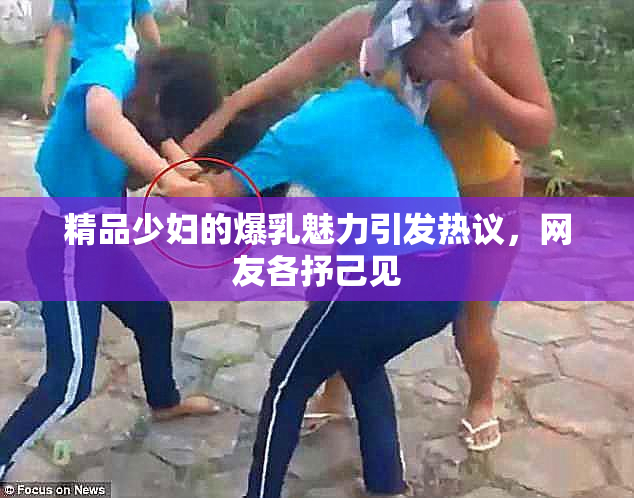精品少妇的爆乳魅力引发热议，网友各抒己见