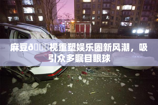 麻豆🔞视重塑娱乐圈新风潮，吸引众多瞩目眼球