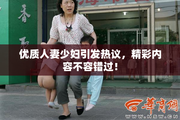 优质人妻少妇引发热议，精彩内容不容错过！