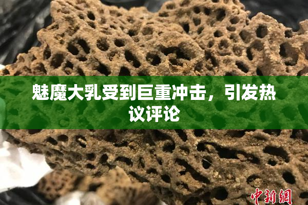 魅魔大乳受到巨重冲击，引发热议评论