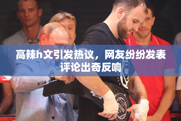 高辣h文引发热议，网友纷纷发表评论出奇反响