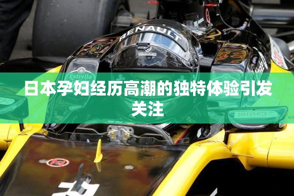 日本孕妇经历高潮的独特体验引发关注