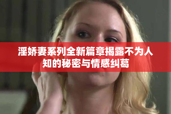 淫娇妻系列全新篇章揭露不为人知的秘密与情感纠葛