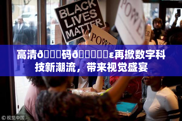 高清🈚码🔞❌‌ε再掀数字科技新潮流，带来视觉盛宴