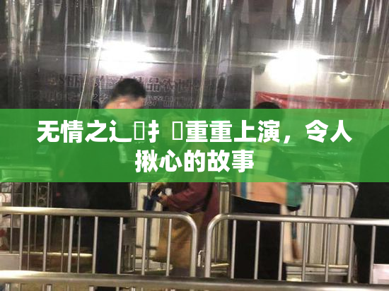 无情之辶喿扌畐重重上演，令人揪心的故事