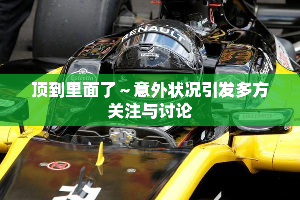 顶到里面了～意外状况引发多方关注与讨论