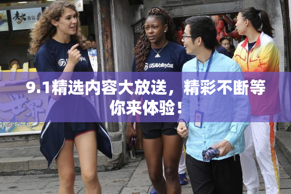 9.1精选内容大放送，精彩不断等你来体验！