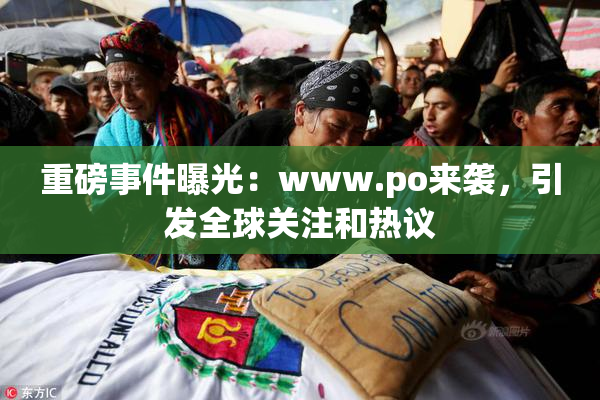 重磅事件曝光：www.ро来袭，引发全球关注和热议