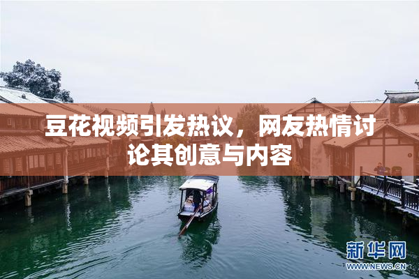 豆花视频引发热议，网友热情讨论其创意与内容