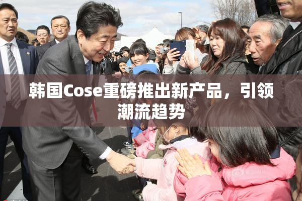 韩国Cose重磅推出新产品，引领潮流趋势