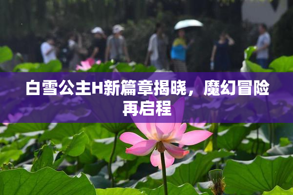 白雪公主H新篇章揭晓，魔幻冒险再启程