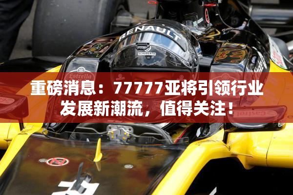 重磅消息：77777亚将引领行业发展新潮流，值得关注！