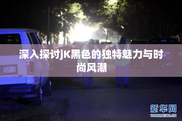 深入探讨jK黑色的独特魅力与时尚风潮