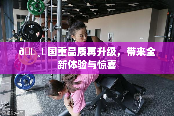🌸‌国重品质再升级，带来全新体验与惊喜
