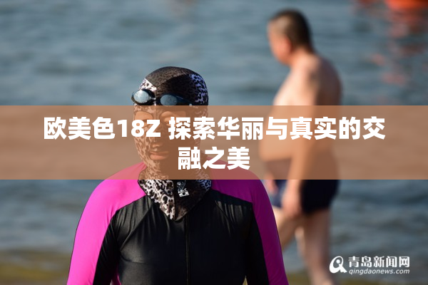 欧美色18Z 探索华丽与真实的交融之美