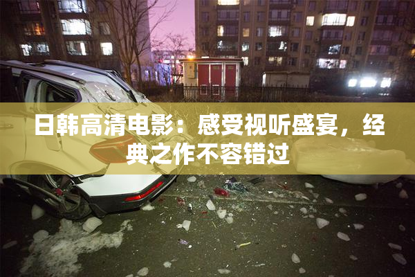 日韩高清电影：感受视听盛宴，经典之作不容错过