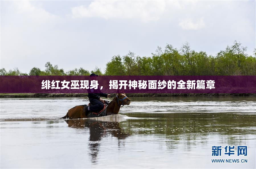 绯红女巫现身，揭开神秘面纱的全新篇章