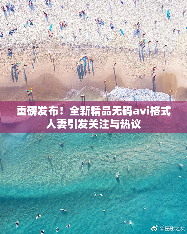 重磅发布！全新精品无码avi格式人妻引发关注与热议