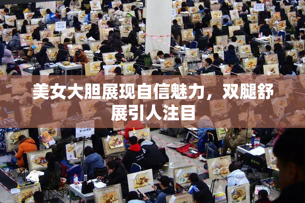 美女大胆展现自信魅力，双腿舒展引人注目