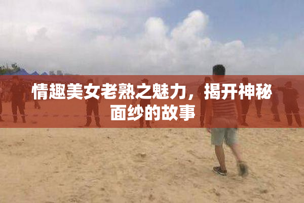情趣美女老熟之魅力，揭开神秘面纱的故事