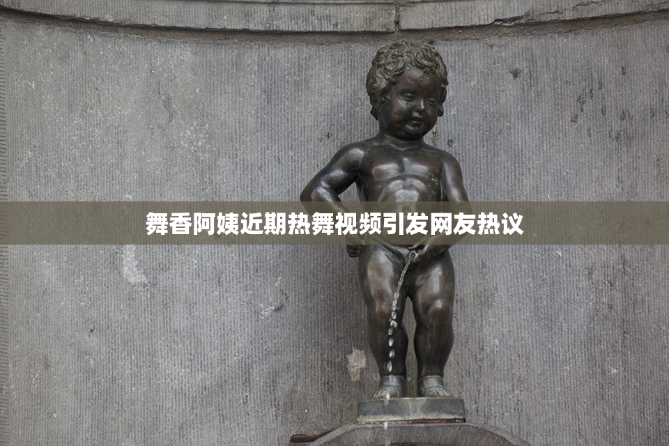 舞香阿姨近期热舞视频引发网友热议
