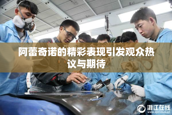 阿蕾奇诺的精彩表现引发观众热议与期待