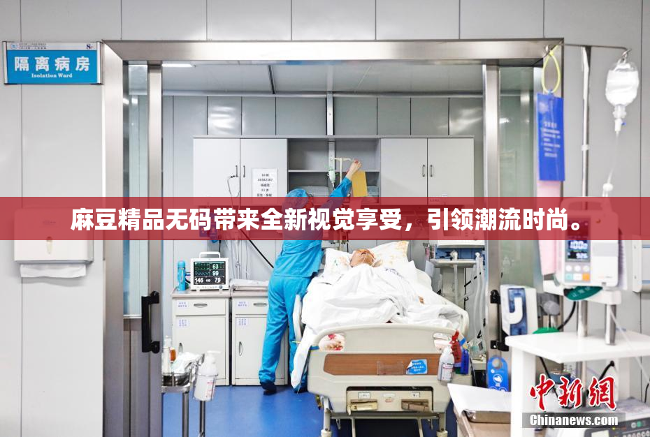 麻豆精品无码带来全新视觉享受，引领潮流时尚。