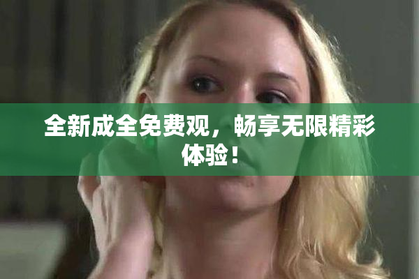 全新成全免费观，畅享无限精彩体验！