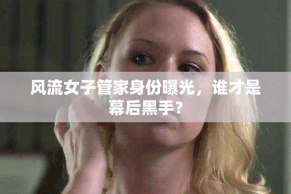 风流女子管家身份曝光，谁才是幕后黑手？